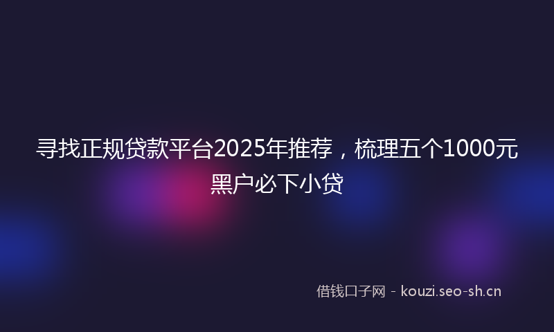 寻找正规贷款平台2025年推荐，梳理五个1000元黑户必下小贷