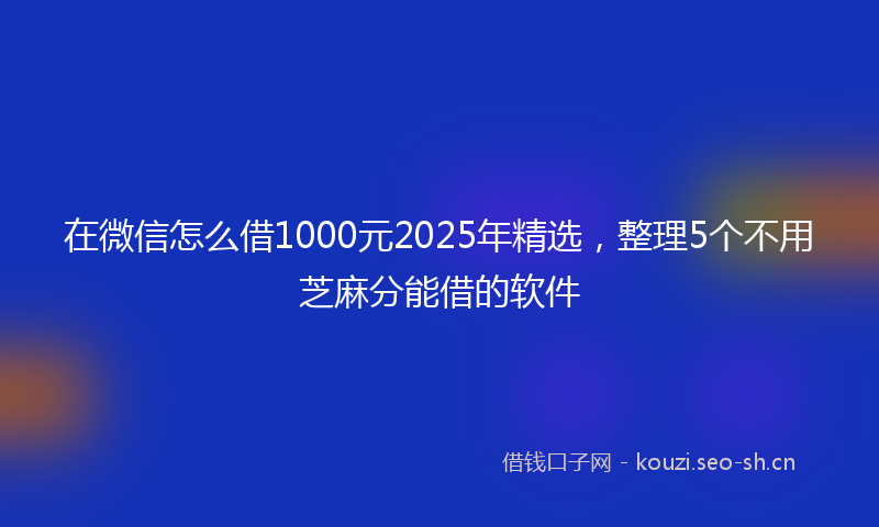 在微信怎么借1000元2025年精选，整理5个不用芝麻分能借的软件