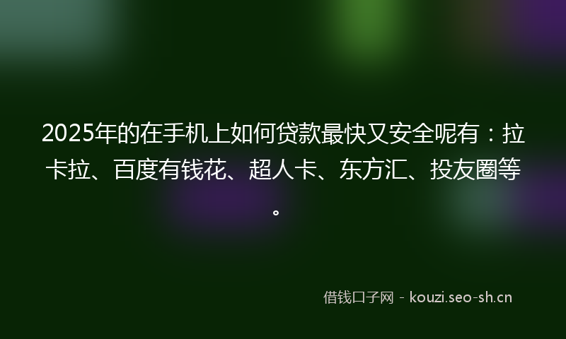 2025年的在手机上如何贷款最快又安全呢有：拉卡拉、百度有钱花、超人卡、东方汇、投友圈等。