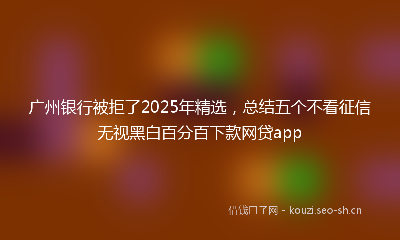 广州银行被拒了2025年精选,总结五个不看征信无视黑白百分百下款网贷app
