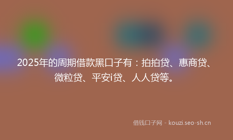 2025年的周期借款黑口子有：拍拍贷、惠商贷、微粒贷、平安i贷、人人贷等。