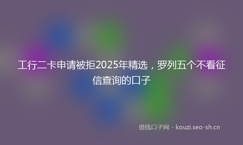 工行二卡申请被拒2025年精选，罗列五个不看征信查询的口子