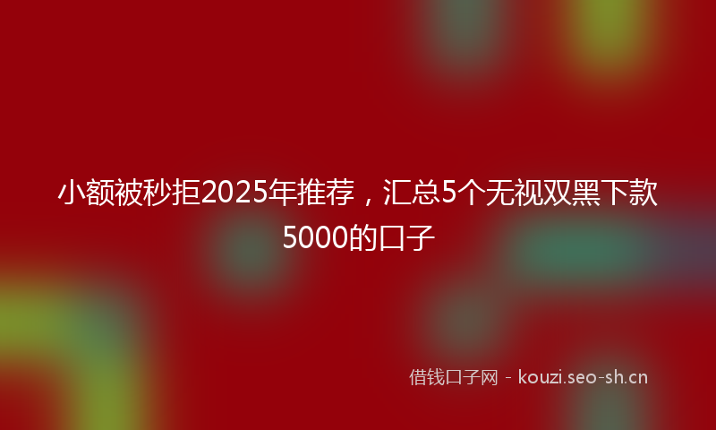 小额被秒拒2025年推荐，汇总5个无视双黑下款5000的口子