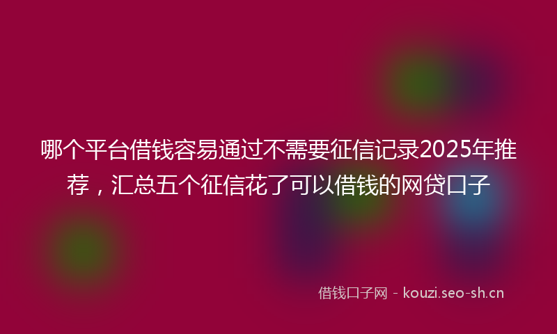 哪个平台借钱容易通过不需要征信记录2025年推荐，汇总五个征信花了可以借钱的网贷口子