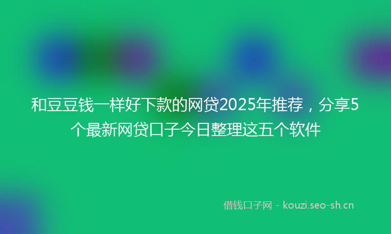 和豆豆钱一样好下款的网贷2025年推荐，分享5个最新网贷口子今日整理这五个软件