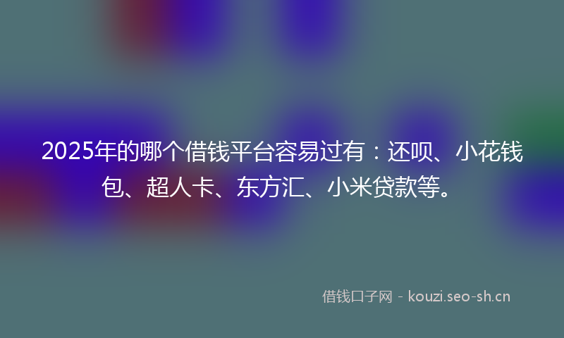 2025年的哪个借钱平台容易过有：还呗、小花钱包、超人卡、东方汇、小米贷款等。