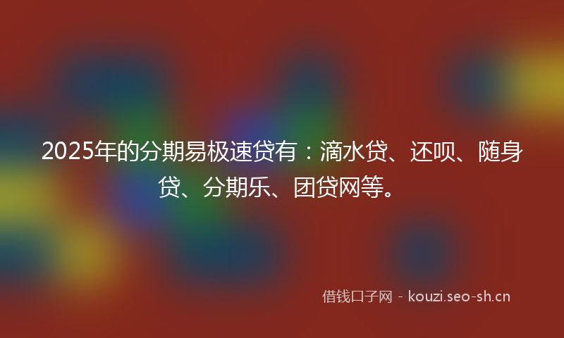 2025年的分期易极速贷有:滴水贷、还呗、随身贷、分期乐、团贷网等。