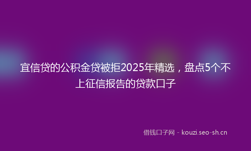 宜信贷的公积金贷被拒2025年精选，盘点5个不上征信报告的贷款口子