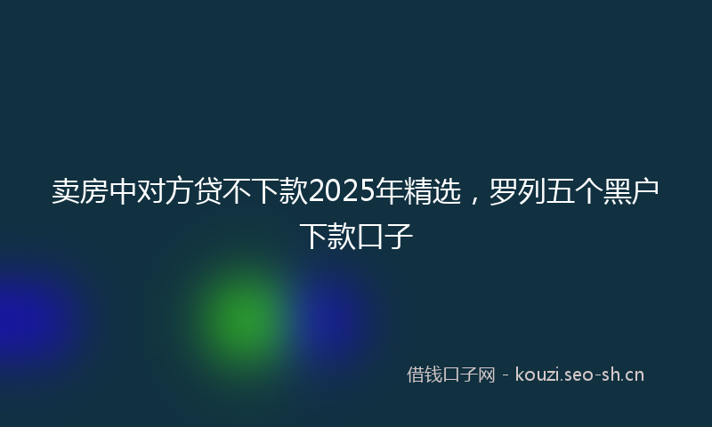 卖房中对方贷不下款2025年精选，罗列五个黑户下款口子