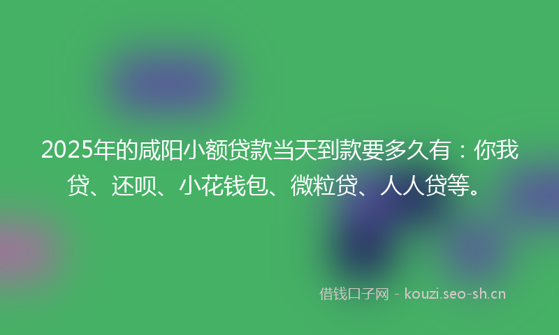 2025年的咸阳小额贷款当天到款要多久有：你我贷、还呗、小花钱包、微粒贷、人人贷等。