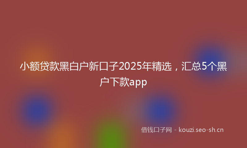 小额贷款黑白户新口子2025年精选，汇总5个黑户下款app