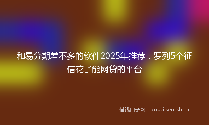 和易分期差不多的软件2025年推荐，罗列5个征信花了能网贷的平台
