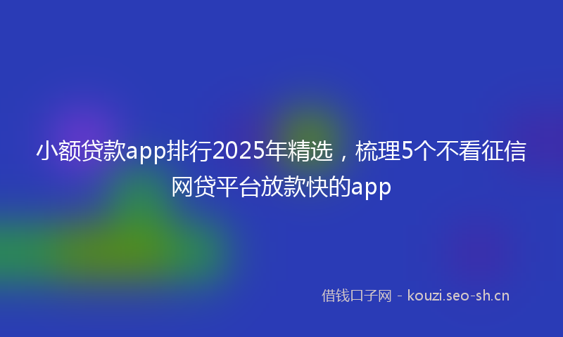 小额贷款app排行2025年精选，梳理5个不看征信网贷平台放款快的app
