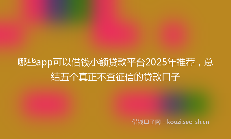 哪些app可以借钱小额贷款平台2025年推荐，总结五个真正不查征信的贷款口子