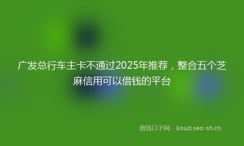 广发总行车主卡不通过2025年推荐，整合五个芝麻信用可以借钱的平台
