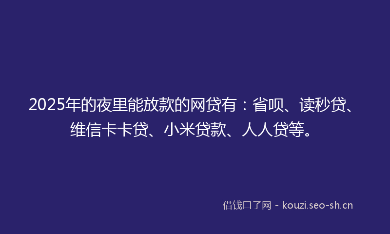 2025年的夜里能放款的网贷有：省呗、读秒贷、维信卡卡贷、小米贷款、人人贷等。