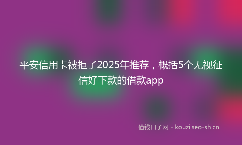 平安信用卡被拒了2025年推荐，概括5个无视征信好下款的借款app