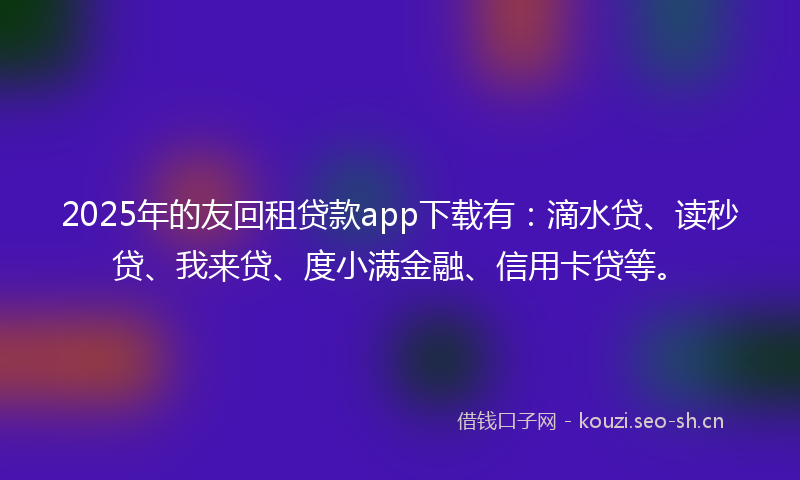 2025年的友回租贷款app下载有:滴水贷、读秒贷、我来贷、度小满金融、信用卡贷等。