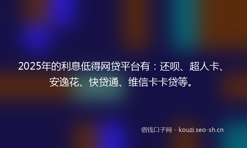 2025年的利息低得网贷平台有：还呗、超人卡、安逸花、快贷通、维信卡卡贷等。