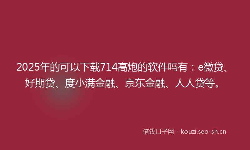 2025年的可以下载714高炮的软件吗有:e微贷、好期贷、度小满金融、京东金融、人人贷等。