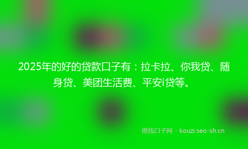 2025年的好的贷款口子有：拉卡拉、你我贷、随身贷、美团生活费、平安i贷等。