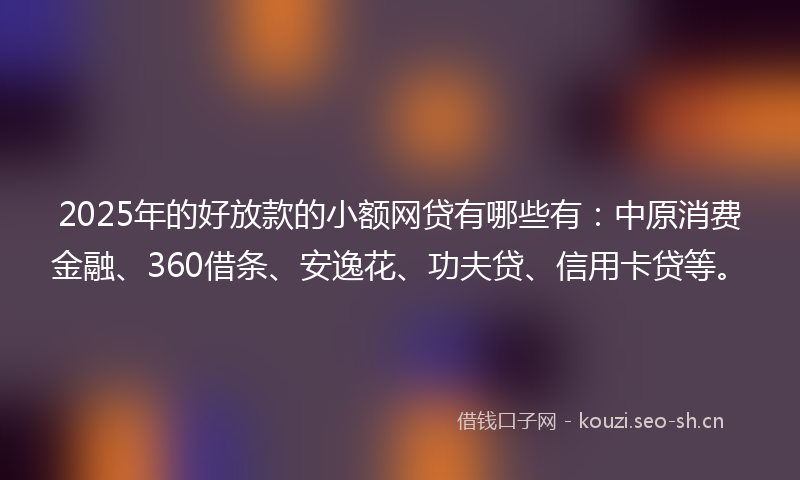 2025年的好放款的小额网贷有哪些有：中原消费金融、360借条、安逸花、功夫贷、信用卡贷等。