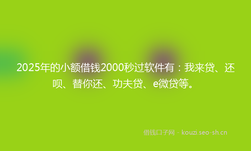 2025年的小额借钱2000秒过软件有：我来贷、还呗、替你还、功夫贷、e微贷等。