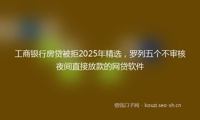工商银行房贷被拒2025年精选，罗列五个不审核夜间直接放款的网贷软件