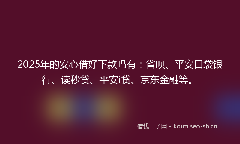 2025年的安心借好下款吗有：省呗、平安口袋银行、读秒贷、平安i贷、京东金融等。