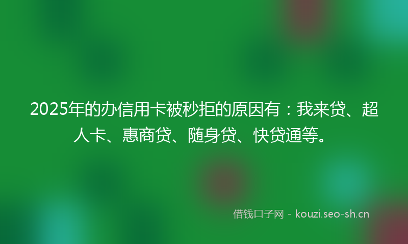 2025年的办信用卡被秒拒的原因有：我来贷、超人卡、惠商贷、随身贷、快贷通等。