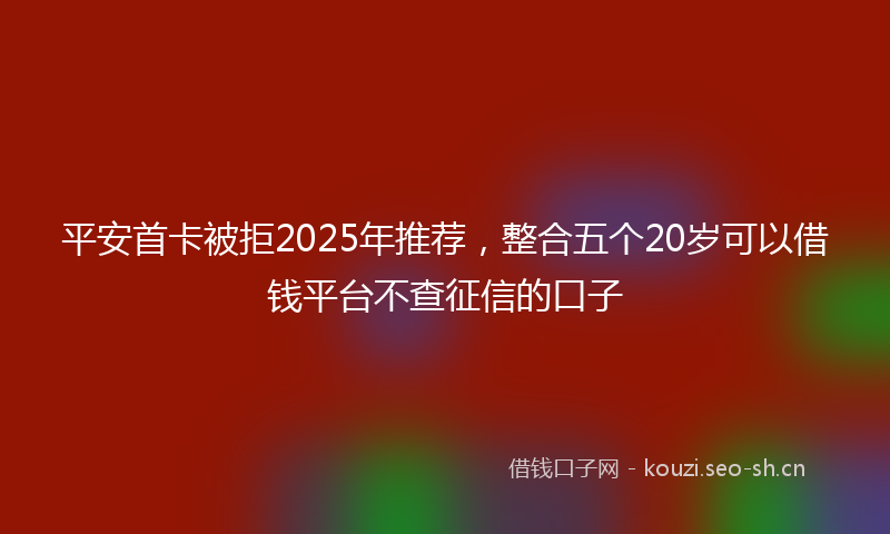 平安首卡被拒2025年推荐，整合五个20岁可以借钱平台不查征信的口子