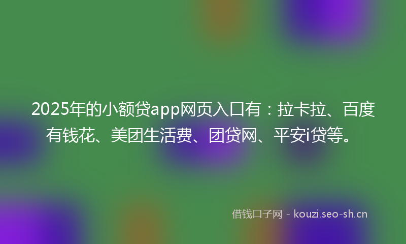 2025年的小额贷app网页入口有：拉卡拉、百度有钱花、美团生活费、团贷网、平安i贷等。