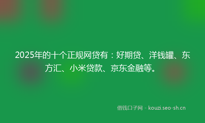 2025年的十个正规网贷有：好期贷、洋钱罐、东方汇、小米贷款、京东金融等。
