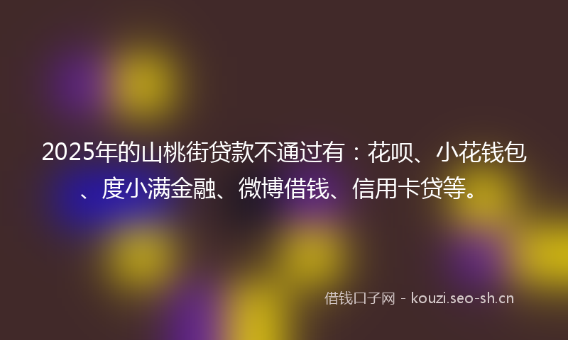 2025年的山桃街贷款不通过有:花呗、小花钱包、度小满金融、微博借钱、信用卡贷等。