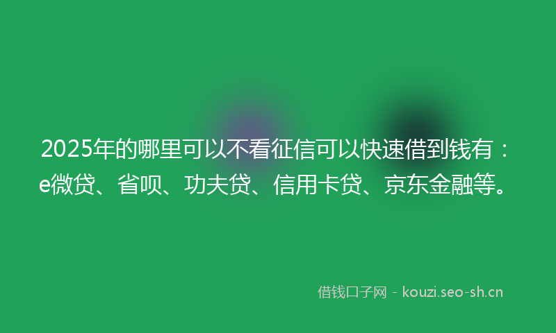2025年的哪里可以不看征信可以快速借到钱有:e微贷、省呗、功夫贷、信用卡贷、京东金融等。