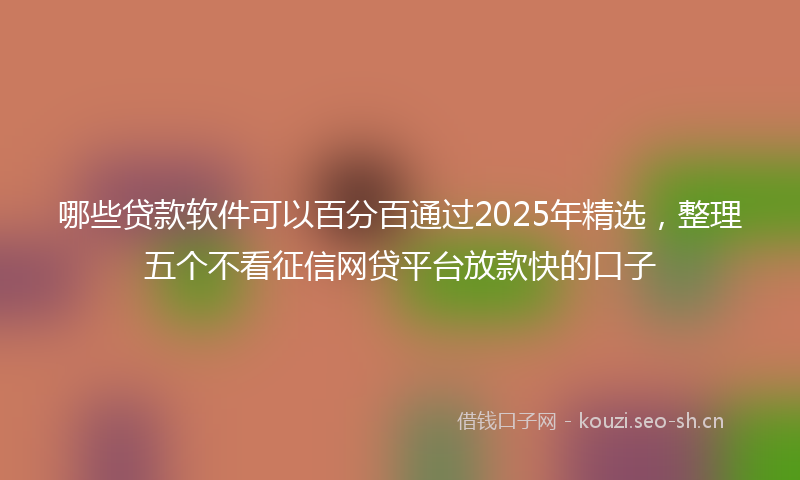 哪些贷款软件可以百分百通过2025年精选，整理五个不看征信网贷平台放款快的口子