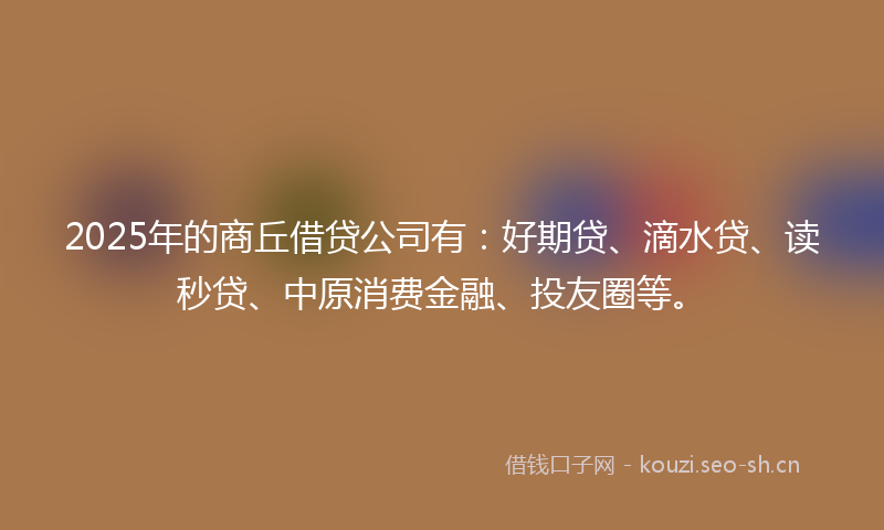 2025年的商丘借贷公司有：好期贷、滴水贷、读秒贷、中原消费金融、投友圈等。