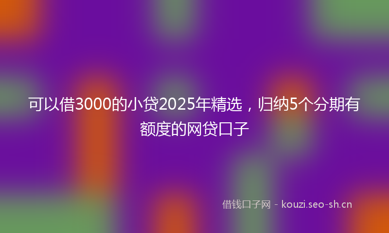 可以借3000的小贷2025年精选,归纳5个分期有额度的网贷口子