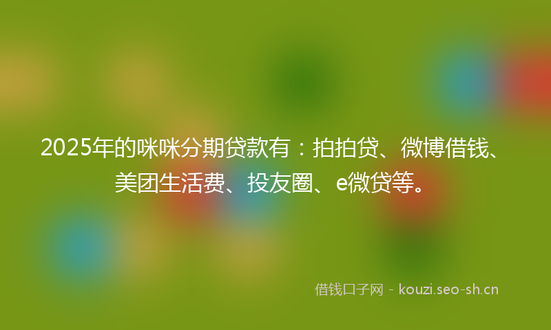 2025年的咪咪分期贷款有：拍拍贷、微博借钱、美团生活费、投友圈、e微贷等。