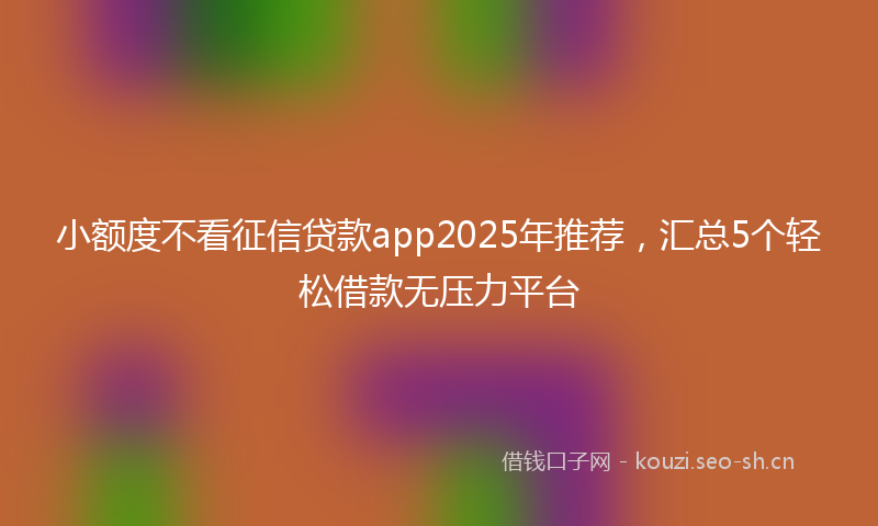 小额度不看征信贷款app2025年推荐，汇总5个轻松借款无压力平台