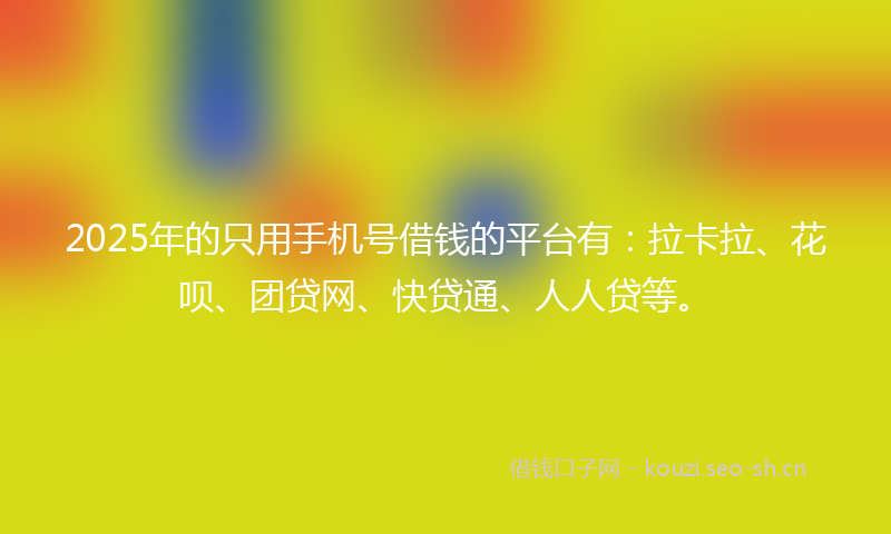 2025年的只用手机号借钱的平台有：拉卡拉、花呗、团贷网、快贷通、人人贷等。