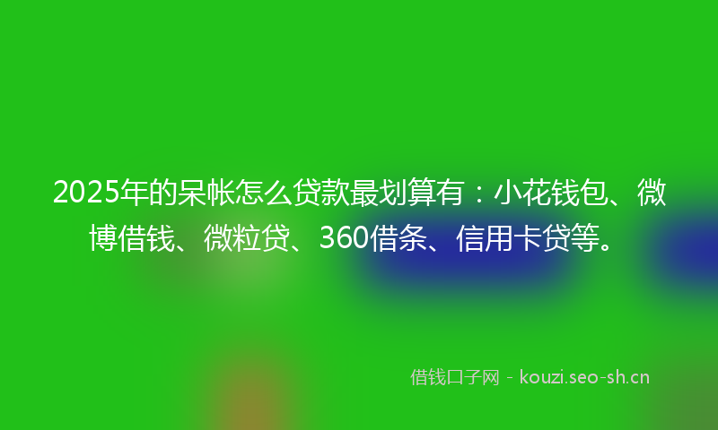 2025年的呆帐怎么贷款最划算有：小花钱包、微博借钱、微粒贷、360借条、信用卡贷等。