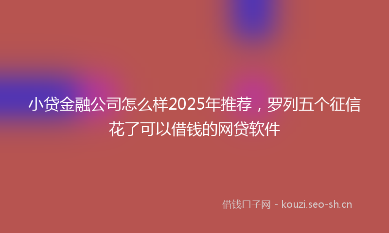 小贷金融公司怎么样2025年推荐，罗列五个征信花了可以借钱的网贷软件