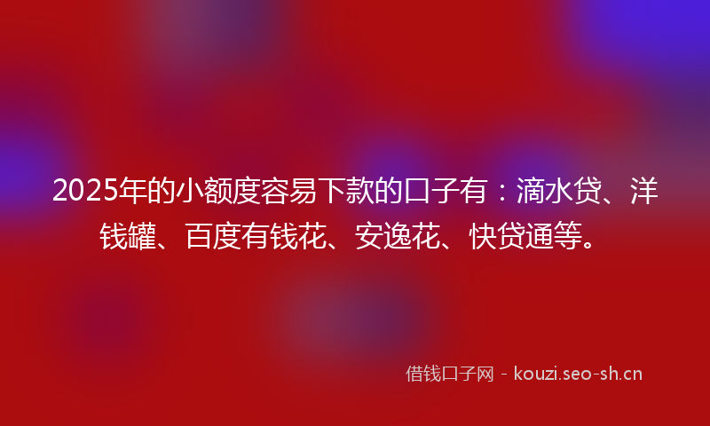 2025年的小额度容易下款的口子有：滴水贷、洋钱罐、百度有钱花、安逸花、快贷通等。