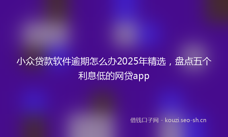 小众贷款软件逾期怎么办2025年精选，盘点五个利息低的网贷app