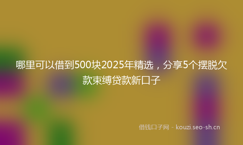 哪里可以借到500块2025年精选，分享5个摆脱欠款束缚贷款新口子