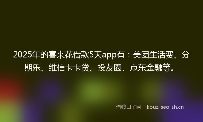 2025年的喜来花借款5天app有：美团生活费、分期乐、维信卡卡贷、投友圈、京东金融等。