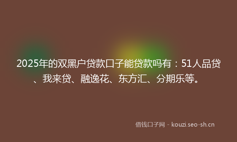 2025年的双黑户贷款口子能贷款吗有：51人品贷、我来贷、融逸花、东方汇、分期乐等。