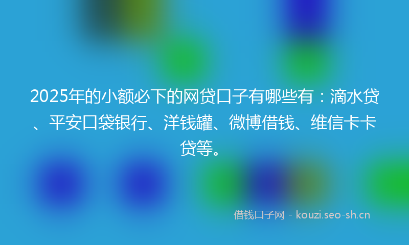 2025年的小额必下的网贷口子有哪些有：滴水贷、平安口袋银行、洋钱罐、微博借钱、维信卡卡贷等。