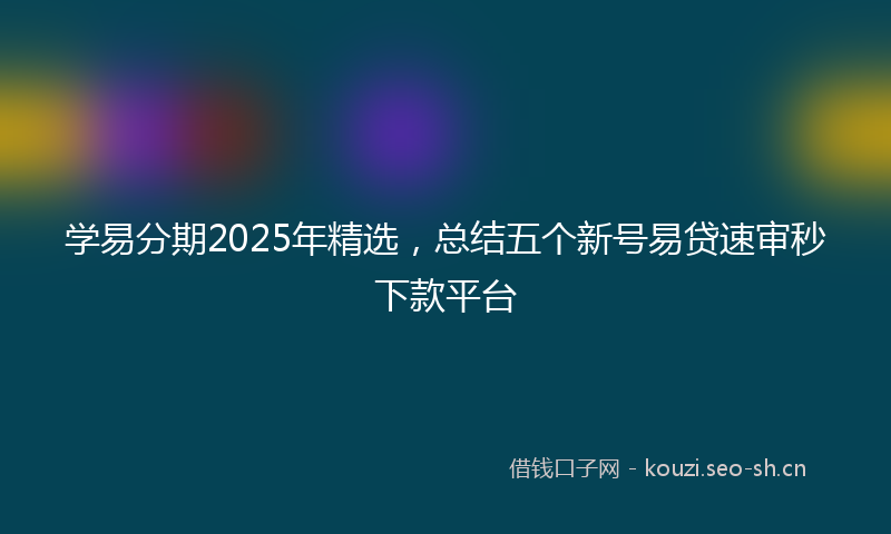 学易分期2025年精选，总结五个新号易贷速审秒下款平台
